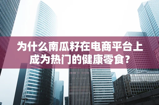 为什么南瓜籽在电商平台上成为热门的健康零食？