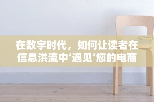在数字时代，如何让读者在信息洪流中‘遇见’您的电商品牌？