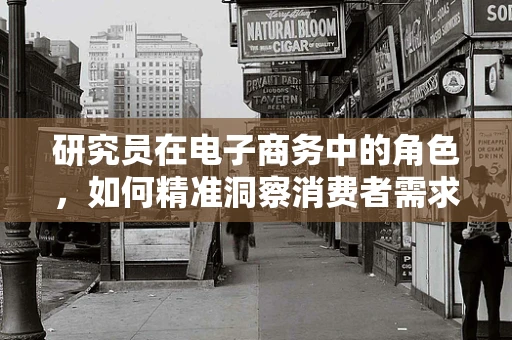 研究员在电子商务中的角色，如何精准洞察消费者需求？