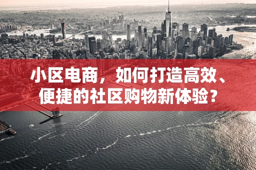 小区电商，如何打造高效、便捷的社区购物新体验？