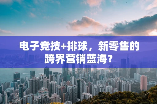 电子竞技+排球，新零售的跨界营销蓝海？
