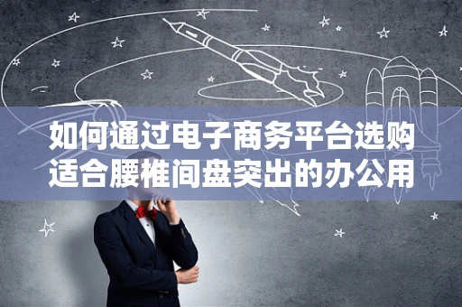 如何通过电子商务平台选购适合腰椎间盘突出的办公用品？