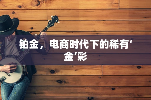 铂金，电商时代下的稀有‘金’彩