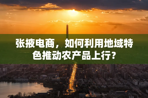 张掖电商，如何利用地域特色推动农产品上行？