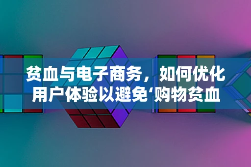 贫血与电子商务，如何优化用户体验以避免‘购物贫血’？