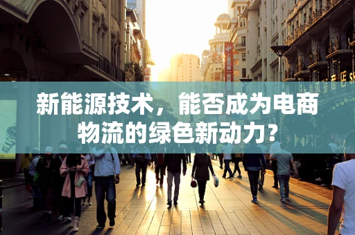 新能源技术，能否成为电商物流的绿色新动力？