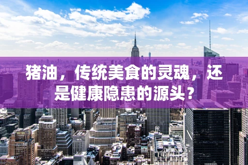 猪油，传统美食的灵魂，还是健康隐患的源头？