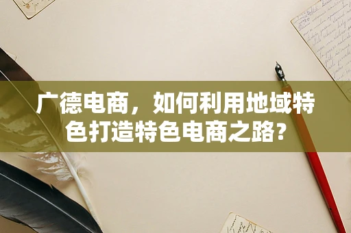 广德电商，如何利用地域特色打造特色电商之路？