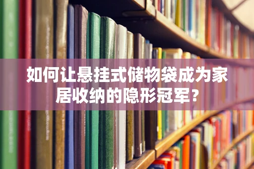 如何让悬挂式储物袋成为家居收纳的隐形冠军？