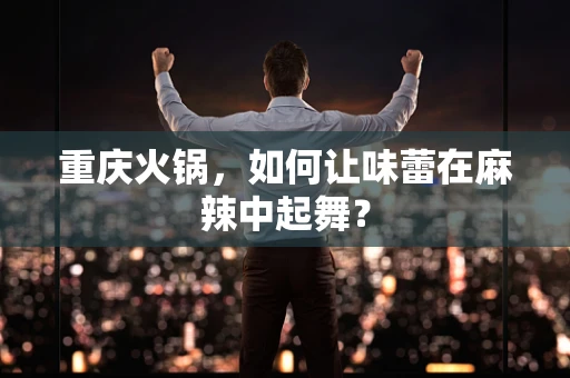 重庆火锅，如何让味蕾在麻辣中起舞？