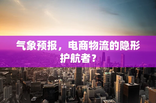 气象预报，电商物流的隐形护航者？