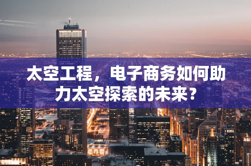 太空工程，电子商务如何助力太空探索的未来？