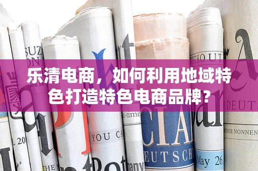 乐清电商，如何利用地域特色打造特色电商品牌？