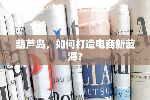 葫芦岛，如何打造电商新蓝海？