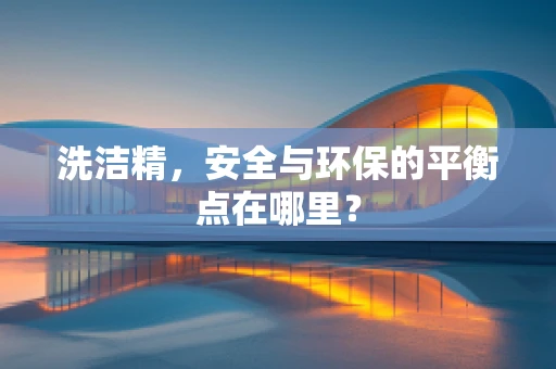 洗洁精，安全与环保的平衡点在哪里？
