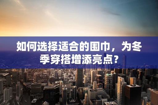 如何选择适合的围巾，为冬季穿搭增添亮点？