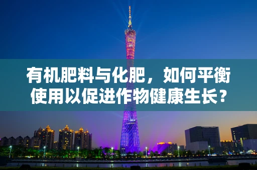 有机肥料与化肥，如何平衡使用以促进作物健康生长？