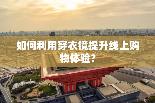 如何利用穿衣镜提升线上购物体验？