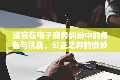 法官在电子商务纠纷中的角色与挑战，公正之秤的微妙平衡