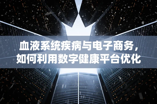 血液系统疾病与电子商务，如何利用数字健康平台优化患者管理？