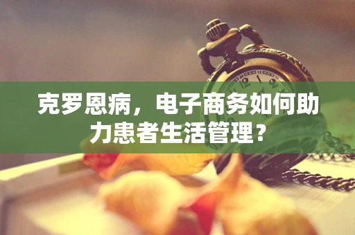 克罗恩病，电子商务如何助力患者生活管理？