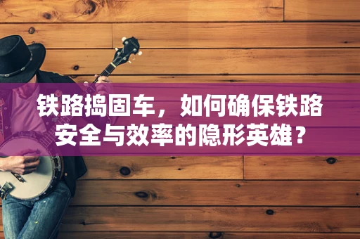 铁路捣固车，如何确保铁路安全与效率的隐形英雄？