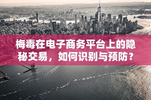 梅毒在电子商务平台上的隐秘交易，如何识别与预防？