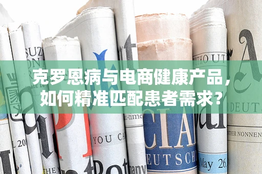 克罗恩病与电商健康产品，如何精准匹配患者需求？