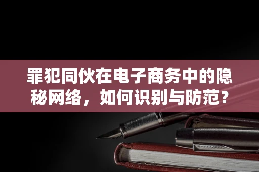 罪犯同伙在电子商务中的隐秘网络，如何识别与防范？