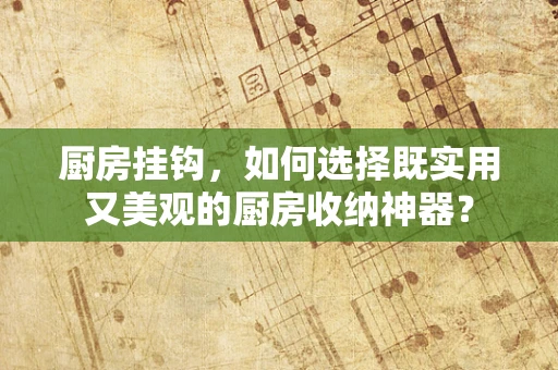 厨房挂钩，如何选择既实用又美观的厨房收纳神器？
