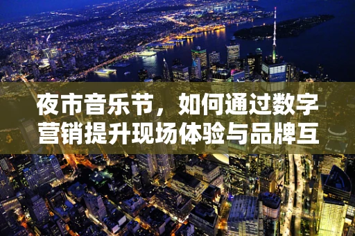 夜市音乐节，如何通过数字营销提升现场体验与品牌互动？