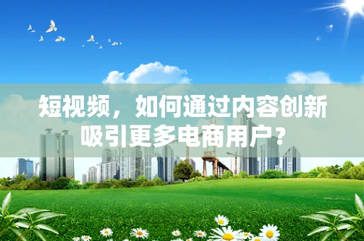 短视频，如何通过内容创新吸引更多电商用户？