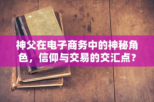 神父在电子商务中的神秘角色，信仰与交易的交汇点？
