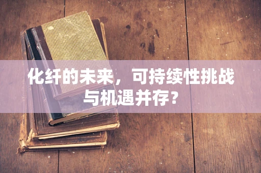 化纤的未来，可持续性挑战与机遇并存？