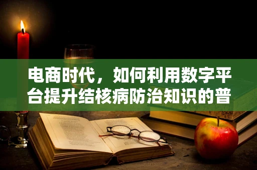 电商时代，如何利用数字平台提升结核病防治知识的普及率？