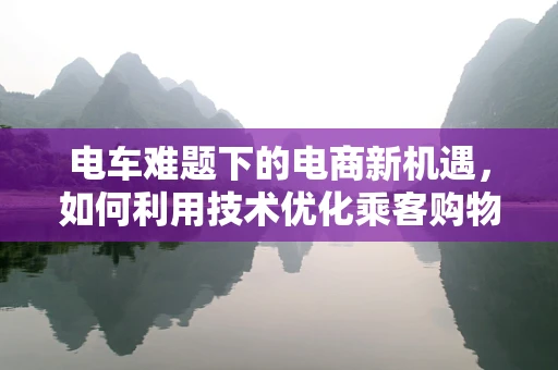电车难题下的电商新机遇，如何利用技术优化乘客购物体验？