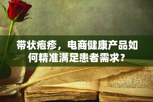带状疱疹，电商健康产品如何精准满足患者需求？