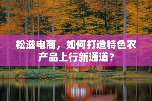 松滋电商，如何打造特色农产品上行新通道？