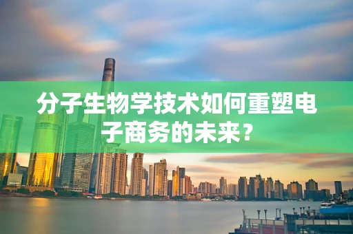 分子生物学技术如何重塑电子商务的未来？