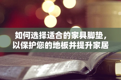 如何选择适合的家具脚垫，以保护您的地板并提升家居美观？