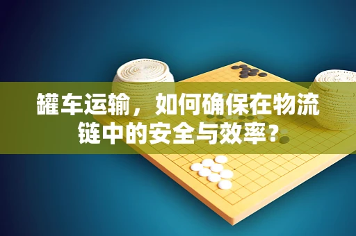罐车运输，如何确保在物流链中的安全与效率？