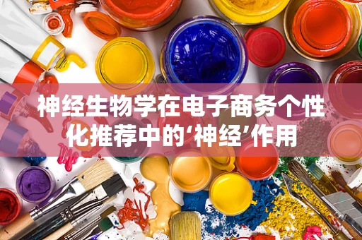 神经生物学在电子商务个性化推荐中的‘神经’作用
