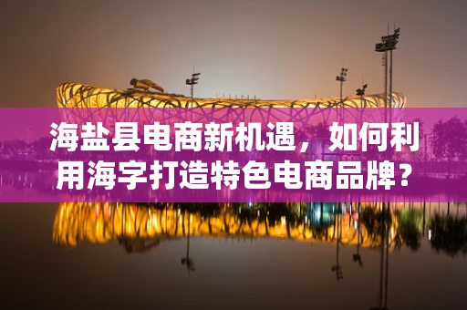 海盐县电商新机遇，如何利用海字打造特色电商品牌？