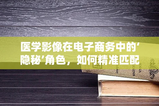 医学影像在电子商务中的‘隐秘’角色，如何精准匹配患者需求与产品供应？
