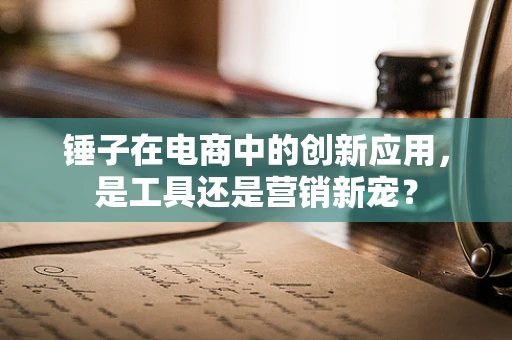 锤子在电商中的创新应用，是工具还是营销新宠？