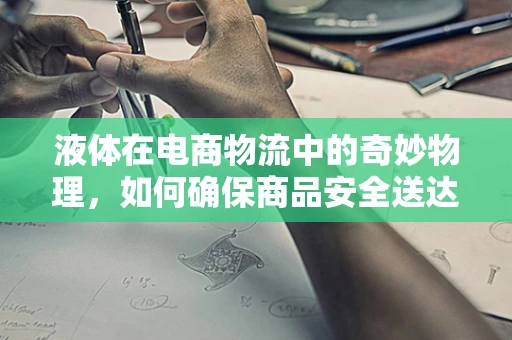 液体在电商物流中的奇妙物理，如何确保商品安全送达？