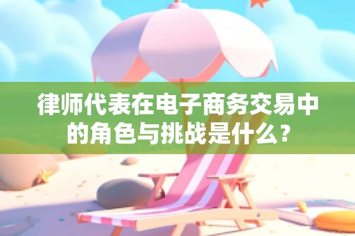 律师代表在电子商务交易中的角色与挑战是什么？