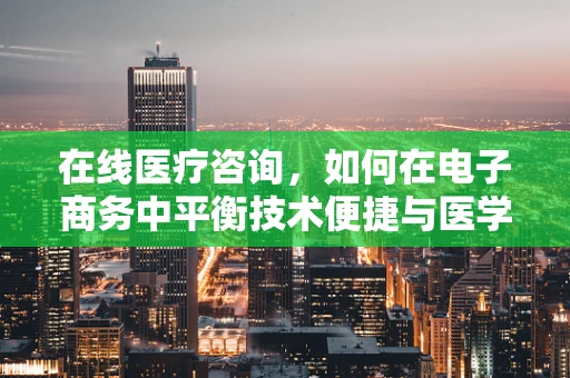 在线医疗咨询，如何在电子商务中平衡技术便捷与医学伦理？