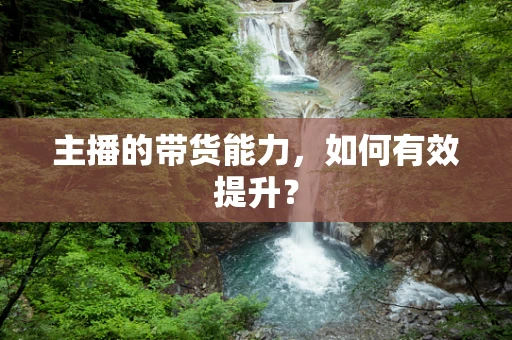 主播的带货能力，如何有效提升？