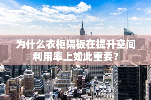 为什么衣柜隔板在提升空间利用率上如此重要？